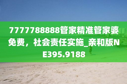 7777788888管家精准管家婆免费，社会责任实施_亲和版NE395.9188