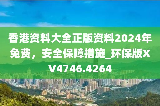 香港资料大全正版资料2024年免费，安全保障措施_环保版XV4746.4264