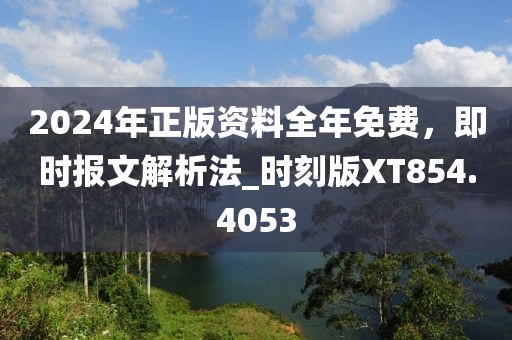 2024年正版资料全年免费，即时报文解析法_时刻版XT854.4053