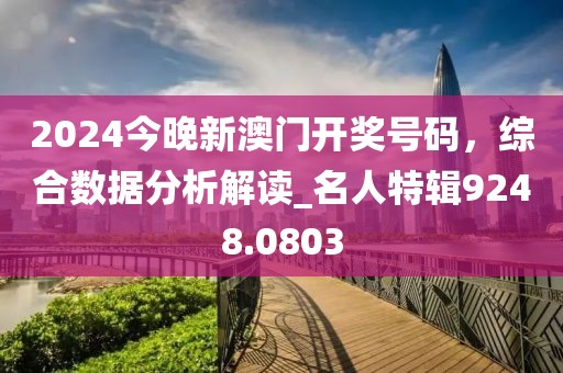 2024今晚新澳门开奖号码，综合数据分析解读_名人特辑9248.0803