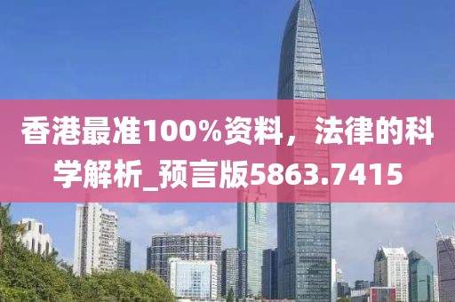 香港最准100%资料，法律的科学解析_预言版5863.7415
