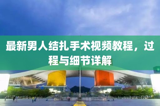 最新男人结扎手术视频教程，过程与细节详解