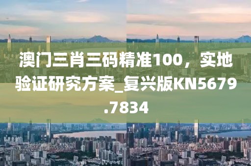澳门三肖三码精准100，实地验证研究方案_复兴版KN5679.7834