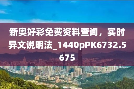 新奥好彩免费资料查询，实时异文说明法_1440pPK6732.5675