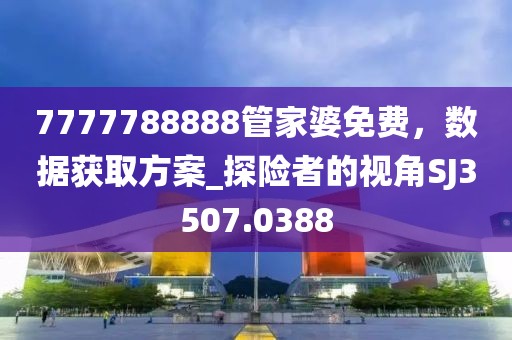 7777788888管家婆免费，数据获取方案_探险者的视角SJ3507.0388