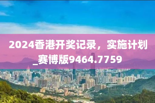 2024香港开奖记录，实施计划_赛博版9464.7759