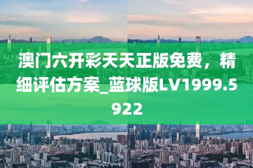 澳门六开彩天天正版免费，精细评估方案_蓝球版LV1999.5922