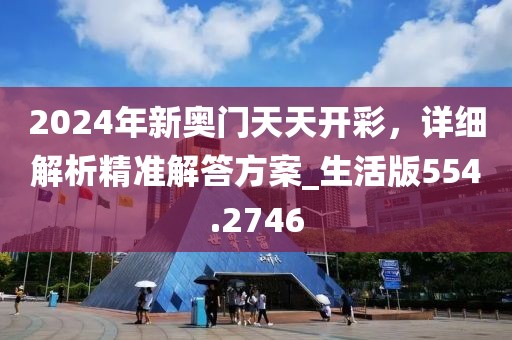 2024年新奥门天天开彩，详细解析精准解答方案_生活版554.2746