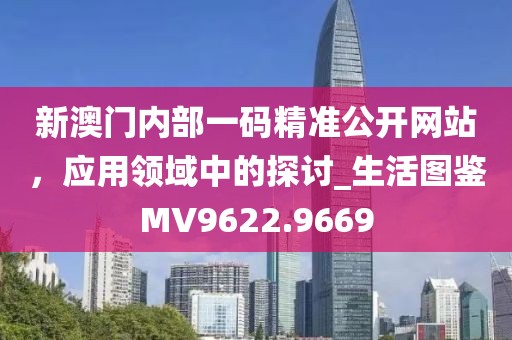 新澳门内部一码精准公开网站，应用领域中的探讨_生活图鉴MV9622.9669