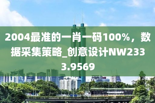 2004最准的一肖一码100%，数据采集策略_创意设计NW2333.9569