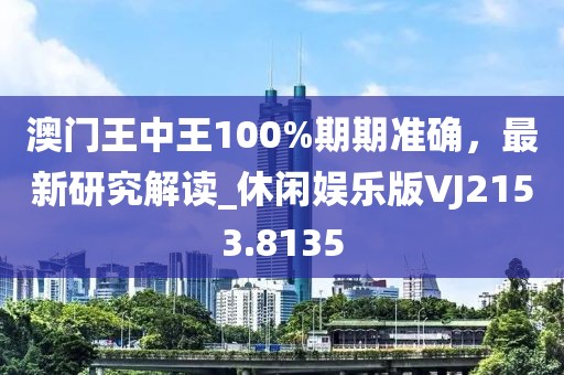 澳门王中王100%期期准确，最新研究解读_休闲娱乐版VJ2153.8135
