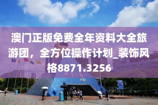 澳门正版免费全年资料大全旅游团，全方位操作计划_装饰风格8871.3256