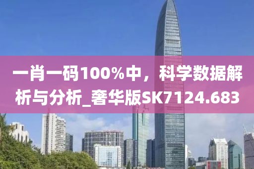 一肖一码100%中，科学数据解析与分析_奢华版SK7124.683