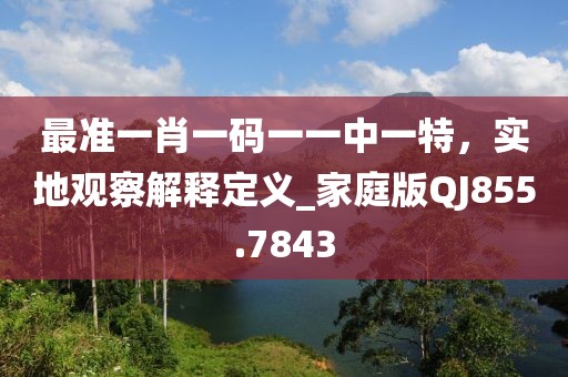 最准一肖一码一一中一特，实地观察解释定义_家庭版QJ855.7843