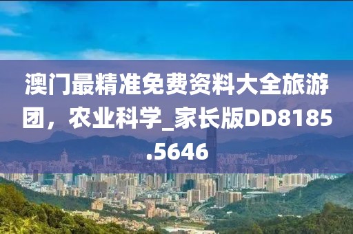 澳门最精准免费资料大全旅游团，农业科学_家长版DD8185.5646