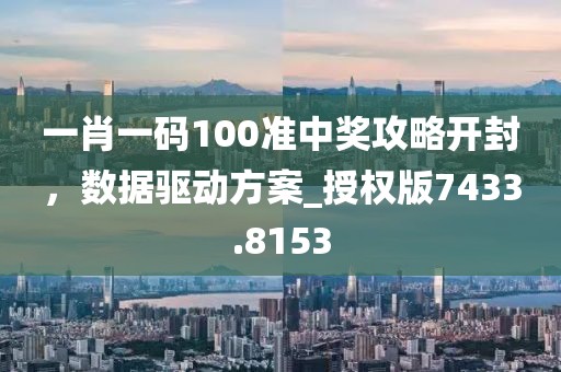 一肖一码100准中奖攻略开封，数据驱动方案_授权版7433.8153