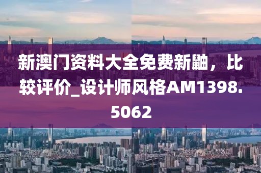 新澳门资料大全免费新鼬，比较评价_设计师风格AM1398.5062