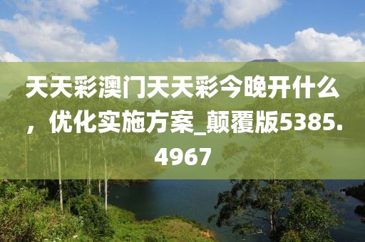 天天彩澳门天天彩今晚开什么，优化实施方案_颠覆版5385.4967
