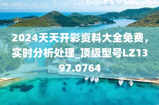 2024天天开彩资料大全免费，实时分析处理_顶级型号LZ1397.0764