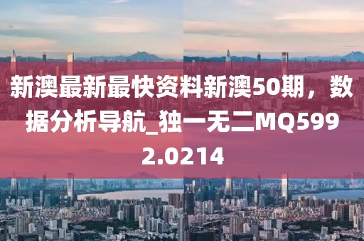 新澳最新最快资料新澳50期，数据分析导航_独一无二MQ5992.0214