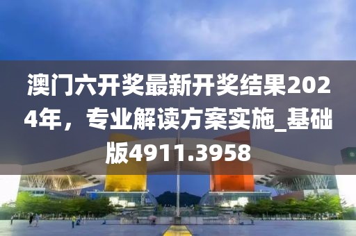 澳门六开奖最新开奖结果2024年，专业解读方案实施_基础版4911.3958