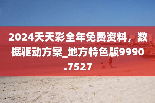 2024天天彩全年免费资料，数据驱动方案_地方特色版9990.7527