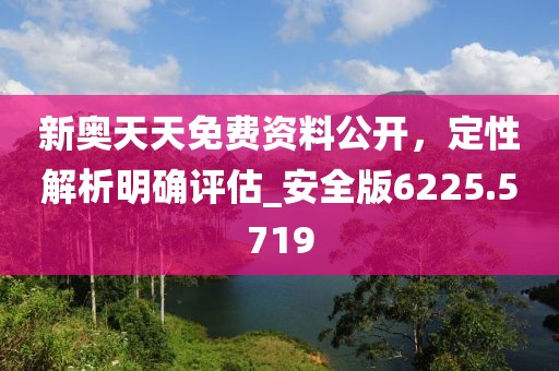新奥天天免费资料公开，定性解析明确评估_安全版6225.5719