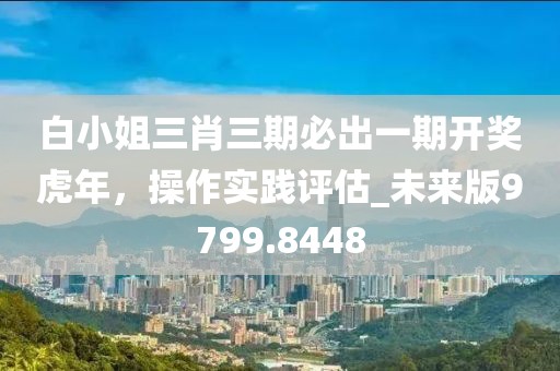 白小姐三肖三期必出一期开奖虎年，操作实践评估_未来版9799.8448