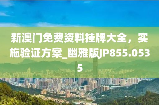 新澳门免费资料挂牌大全，实施验证方案_幽雅版JP855.0535