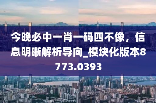 今晚必中一肖一码四不像，信息明晰解析导向_模块化版本8773.0393