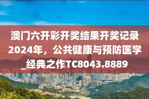 澳门六开彩开奖结果开奖记录2024年，公共健康与预防医学_经典之作TC8043.8889