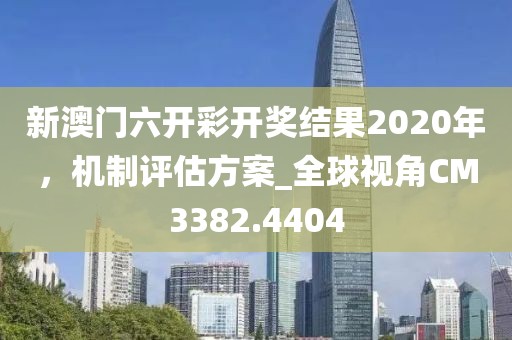 新澳门六开彩开奖结果2020年，机制评估方案_全球视角CM3382.4404