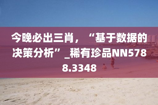 今晚必出三肖，“基于数据的决策分析”_稀有珍品NN5788.3348