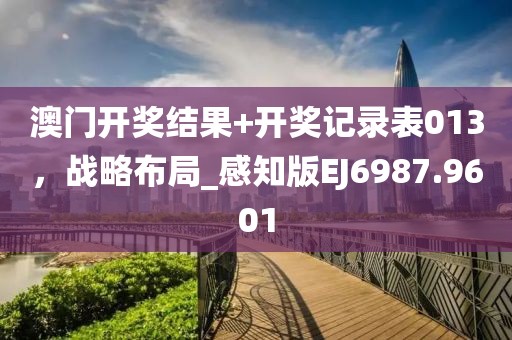 澳门开奖结果+开奖记录表013，战略布局_感知版EJ6987.9601
