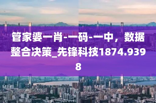 管家婆一肖-一码-一中，数据整合决策_先锋科技1874.9398