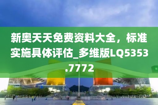新奥天天免费资料大全，标准实施具体评估_多维版LQ5353.7772