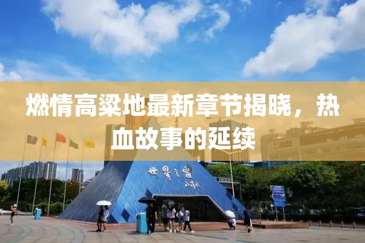 燃情高粱地最新章节揭晓，热血故事的延续