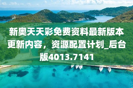 新奥天天彩免费资料最新版本更新内容，资源配置计划_后台版4013.7141