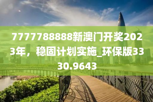 7777788888新澳门开奖2023年，稳固计划实施_环保版3330.9643