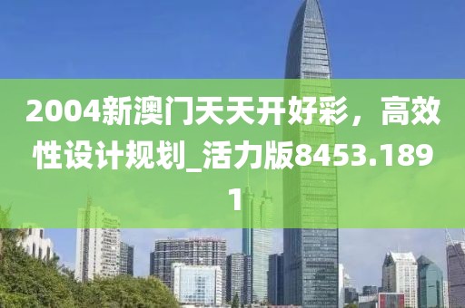 2004新澳门天天开好彩，高效性设计规划_活力版8453.1891