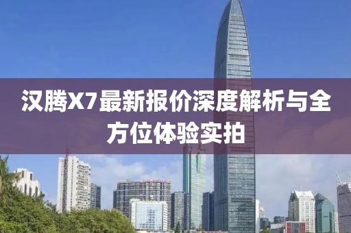 汉腾X7最新报价深度解析与全方位体验实拍