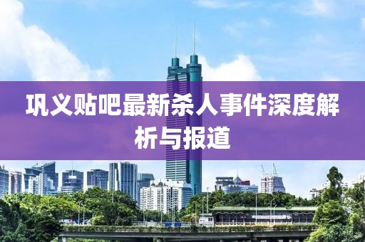 巩义贴吧最新杀人事件深度解析与报道