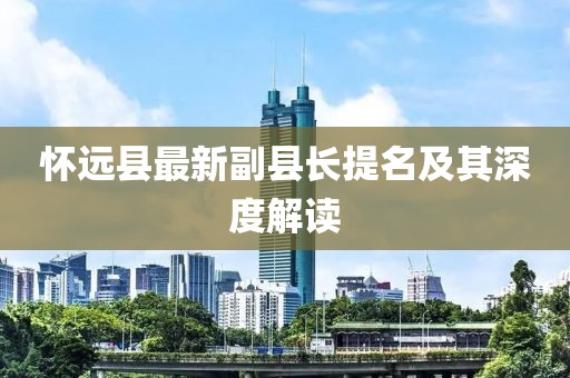 怀远县最新副县长提名及其深度解读