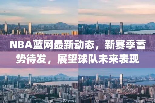 NBA蓝网最新动态，新赛季蓄势待发，展望球队未来表现