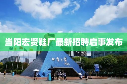 当阳宏贤鞋厂最新招聘启事发布