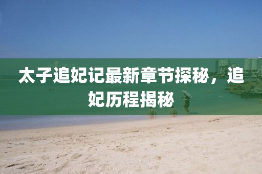 太子追妃记最新章节探秘，追妃历程揭秘