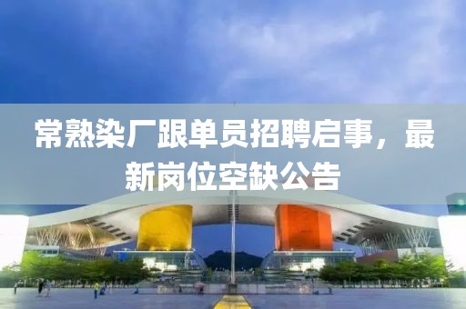 常熟染厂跟单员招聘启事，最新岗位空缺公告
