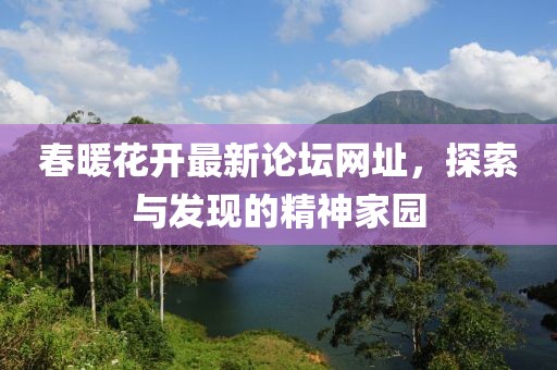 春暖花开最新论坛网址，探索与发现的精神家园