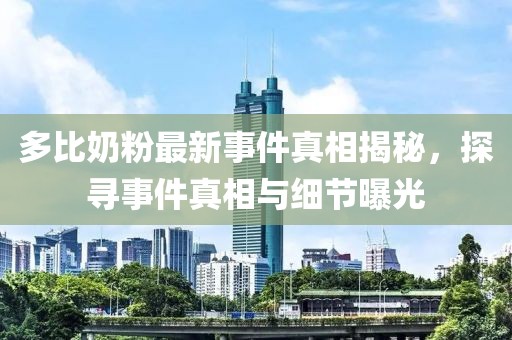 多比奶粉最新事件真相揭秘，探寻事件真相与细节曝光