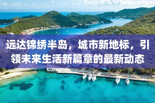 远达锦绣半岛，城市新地标，引领未来生活新篇章的最新动态